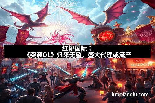 红桃国际：《突袭OL》归来无望，盛大代理或流产